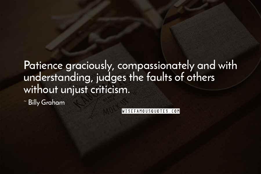 Billy Graham Quotes: Patience graciously, compassionately and with understanding, judges the faults of others without unjust criticism.