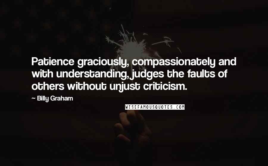 Billy Graham Quotes: Patience graciously, compassionately and with understanding, judges the faults of others without unjust criticism.