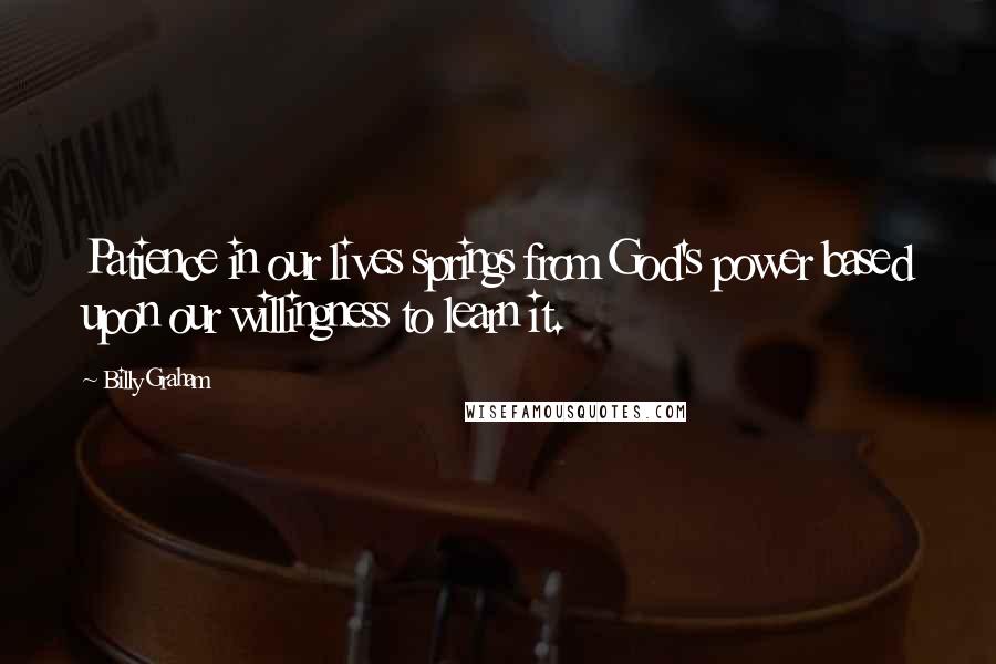 Billy Graham Quotes: Patience in our lives springs from God's power based upon our willingness to learn it.