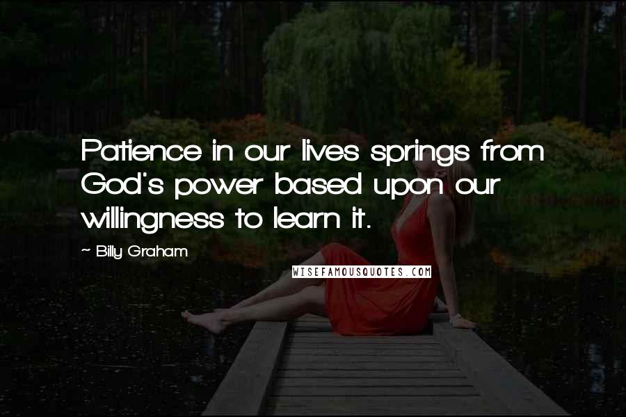 Billy Graham Quotes: Patience in our lives springs from God's power based upon our willingness to learn it.