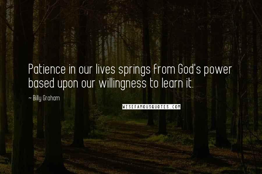 Billy Graham Quotes: Patience in our lives springs from God's power based upon our willingness to learn it.