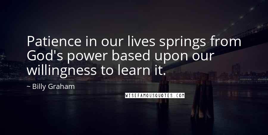 Billy Graham Quotes: Patience in our lives springs from God's power based upon our willingness to learn it.