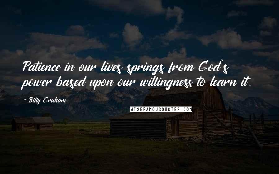 Billy Graham Quotes: Patience in our lives springs from God's power based upon our willingness to learn it.