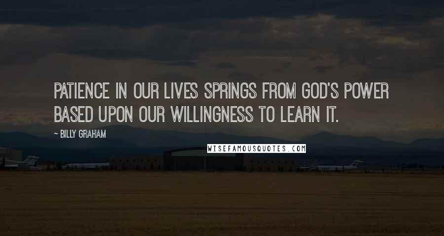 Billy Graham Quotes: Patience in our lives springs from God's power based upon our willingness to learn it.