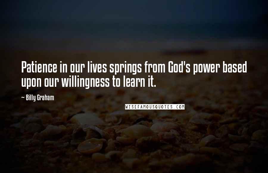 Billy Graham Quotes: Patience in our lives springs from God's power based upon our willingness to learn it.