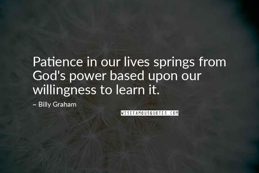 Billy Graham Quotes: Patience in our lives springs from God's power based upon our willingness to learn it.