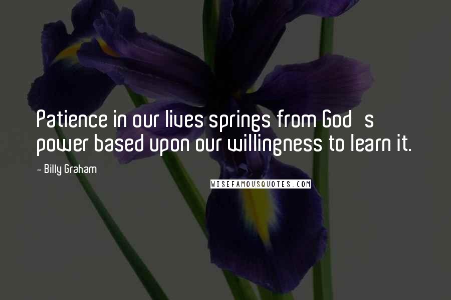 Billy Graham Quotes: Patience in our lives springs from God's power based upon our willingness to learn it.