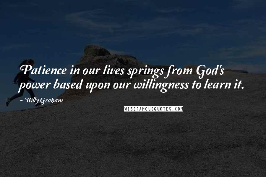 Billy Graham Quotes: Patience in our lives springs from God's power based upon our willingness to learn it.