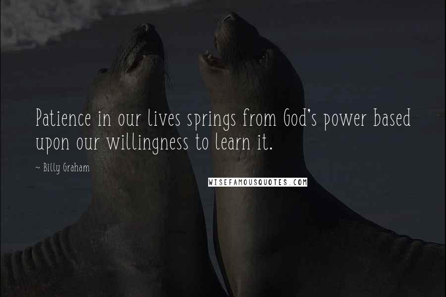 Billy Graham Quotes: Patience in our lives springs from God's power based upon our willingness to learn it.