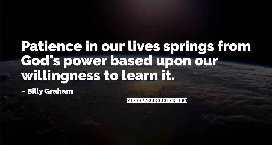 Billy Graham Quotes: Patience in our lives springs from God's power based upon our willingness to learn it.