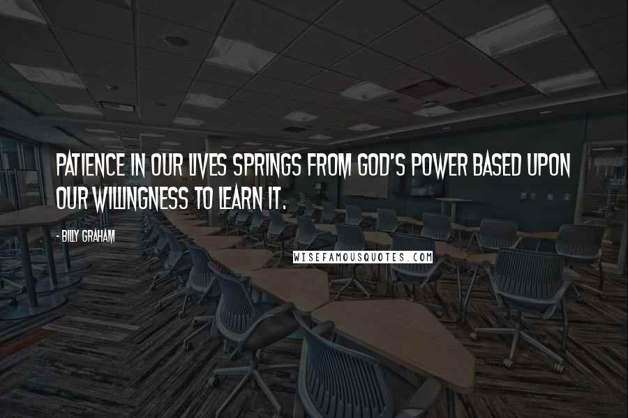 Billy Graham Quotes: Patience in our lives springs from God's power based upon our willingness to learn it.