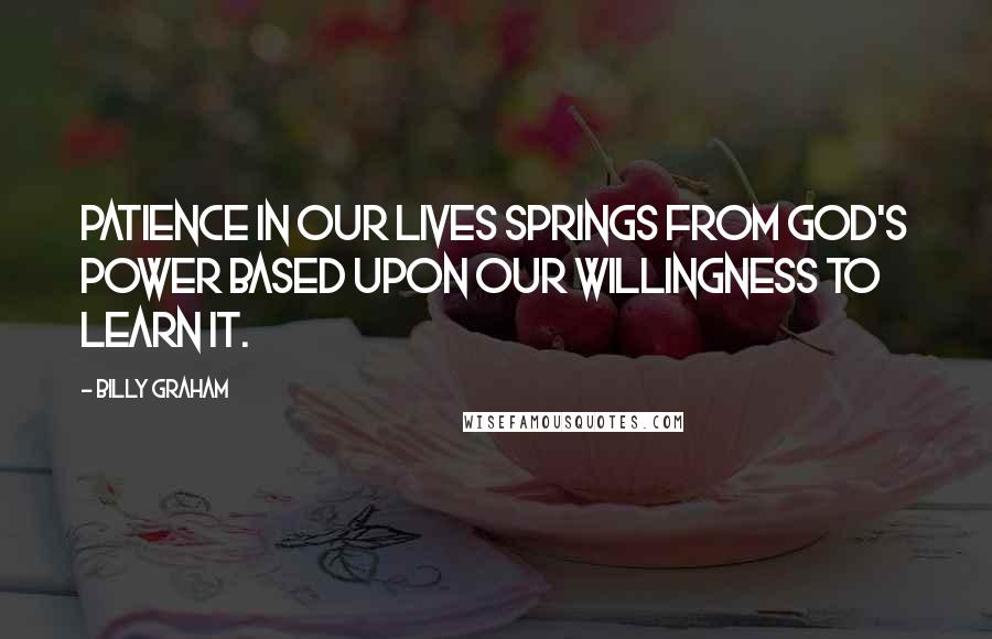 Billy Graham Quotes: Patience in our lives springs from God's power based upon our willingness to learn it.