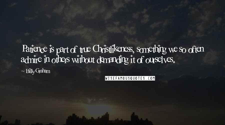 Billy Graham Quotes: Patience is part of true Christlikeness, something we so often admire in others without demanding it of ourselves.