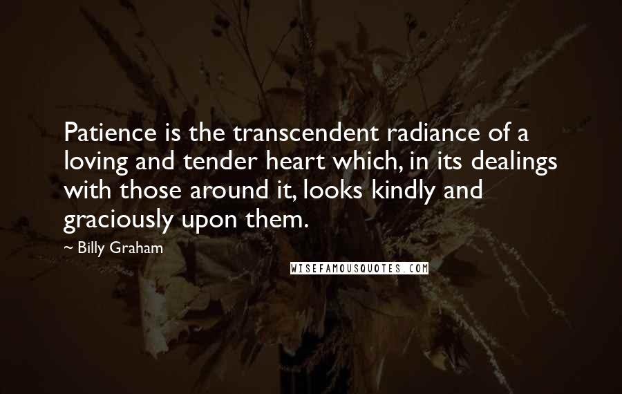 Billy Graham Quotes: Patience is the transcendent radiance of a loving and tender heart which, in its dealings with those around it, looks kindly and graciously upon them.