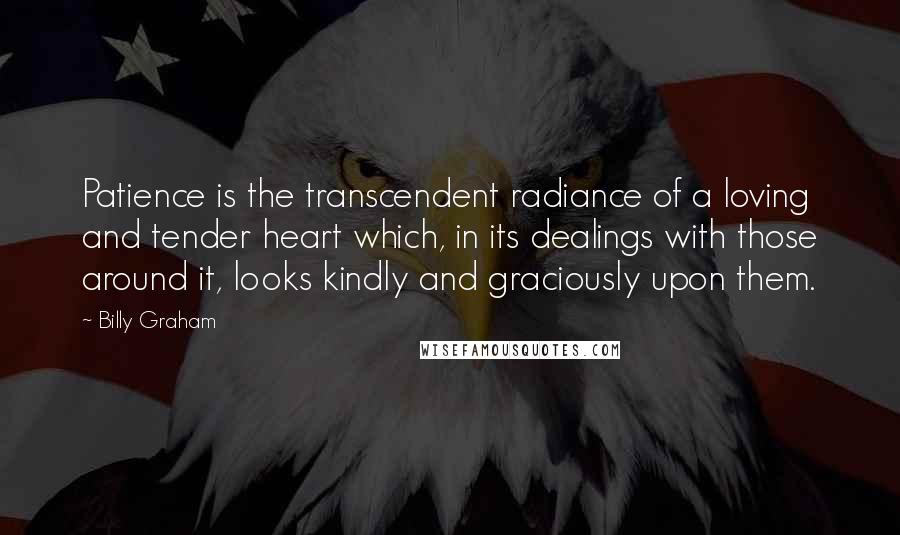 Billy Graham Quotes: Patience is the transcendent radiance of a loving and tender heart which, in its dealings with those around it, looks kindly and graciously upon them.