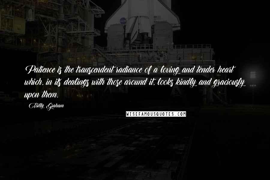 Billy Graham Quotes: Patience is the transcendent radiance of a loving and tender heart which, in its dealings with those around it, looks kindly and graciously upon them.