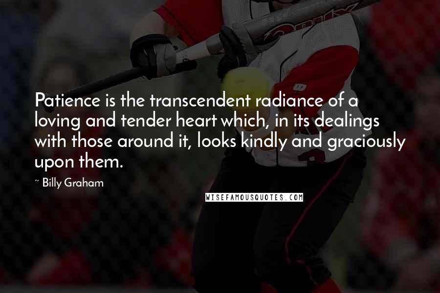 Billy Graham Quotes: Patience is the transcendent radiance of a loving and tender heart which, in its dealings with those around it, looks kindly and graciously upon them.