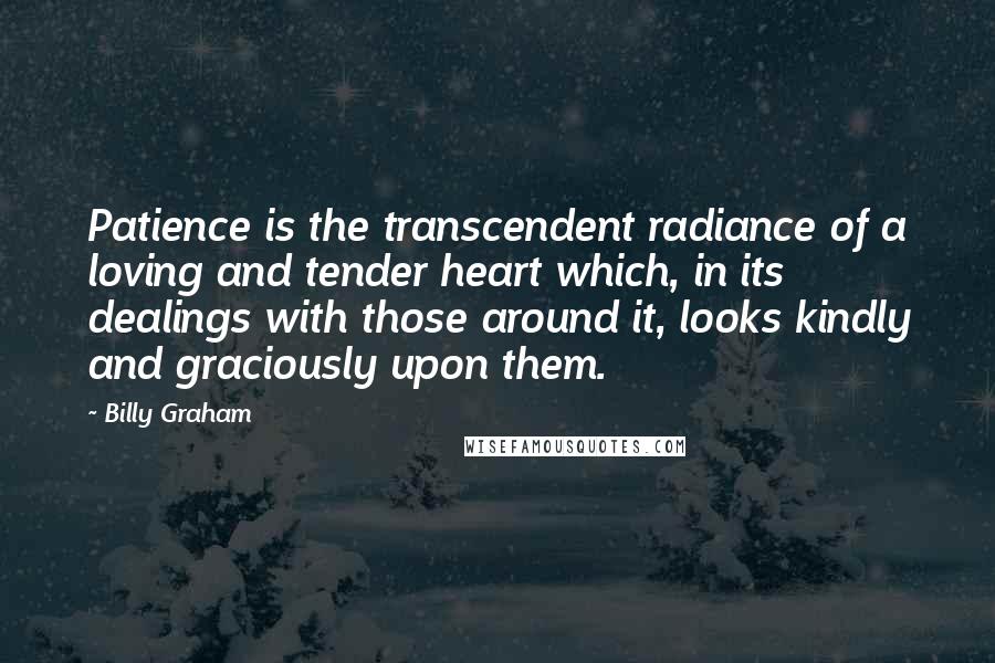 Billy Graham Quotes: Patience is the transcendent radiance of a loving and tender heart which, in its dealings with those around it, looks kindly and graciously upon them.