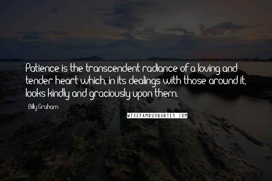 Billy Graham Quotes: Patience is the transcendent radiance of a loving and tender heart which, in its dealings with those around it, looks kindly and graciously upon them.