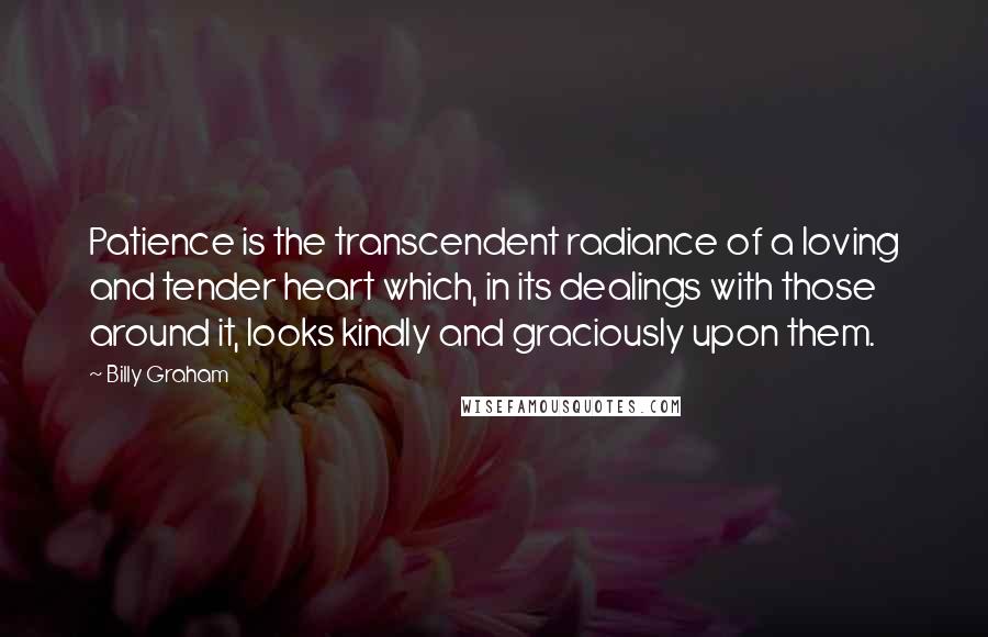 Billy Graham Quotes: Patience is the transcendent radiance of a loving and tender heart which, in its dealings with those around it, looks kindly and graciously upon them.