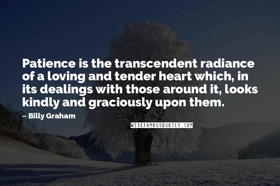 Billy Graham Quotes: Patience is the transcendent radiance of a loving and tender heart which, in its dealings with those around it, looks kindly and graciously upon them.