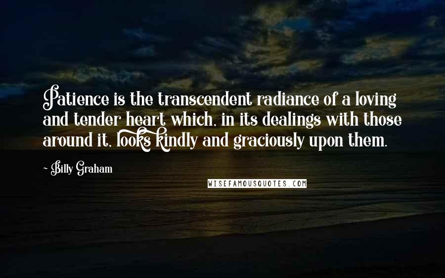 Billy Graham Quotes: Patience is the transcendent radiance of a loving and tender heart which, in its dealings with those around it, looks kindly and graciously upon them.