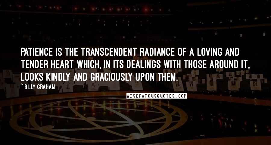 Billy Graham Quotes: Patience is the transcendent radiance of a loving and tender heart which, in its dealings with those around it, looks kindly and graciously upon them.