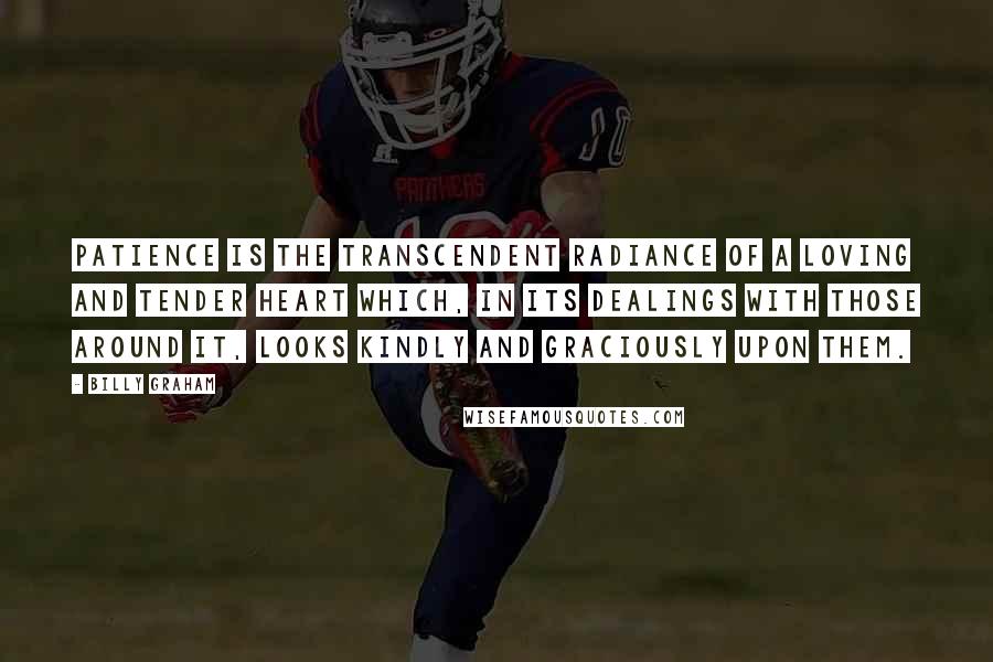 Billy Graham Quotes: Patience is the transcendent radiance of a loving and tender heart which, in its dealings with those around it, looks kindly and graciously upon them.