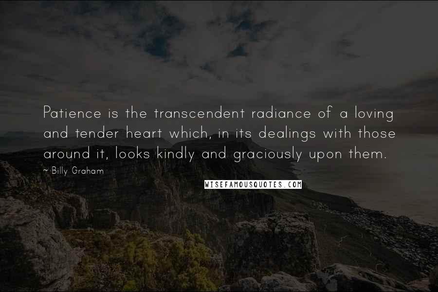 Billy Graham Quotes: Patience is the transcendent radiance of a loving and tender heart which, in its dealings with those around it, looks kindly and graciously upon them.