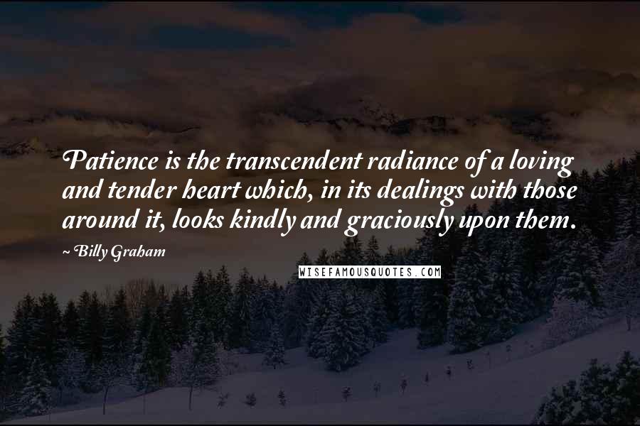 Billy Graham Quotes: Patience is the transcendent radiance of a loving and tender heart which, in its dealings with those around it, looks kindly and graciously upon them.