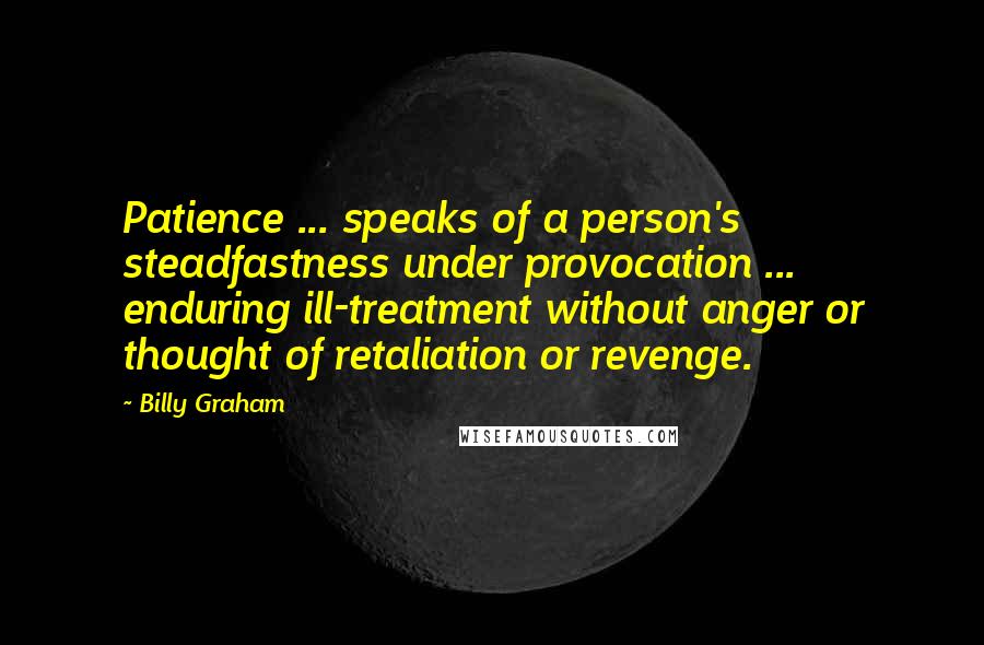 Billy Graham Quotes: Patience ... speaks of a person's steadfastness under provocation ... enduring ill-treatment without anger or thought of retaliation or revenge.