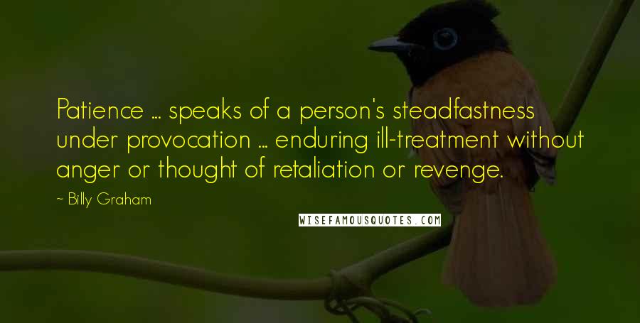Billy Graham Quotes: Patience ... speaks of a person's steadfastness under provocation ... enduring ill-treatment without anger or thought of retaliation or revenge.