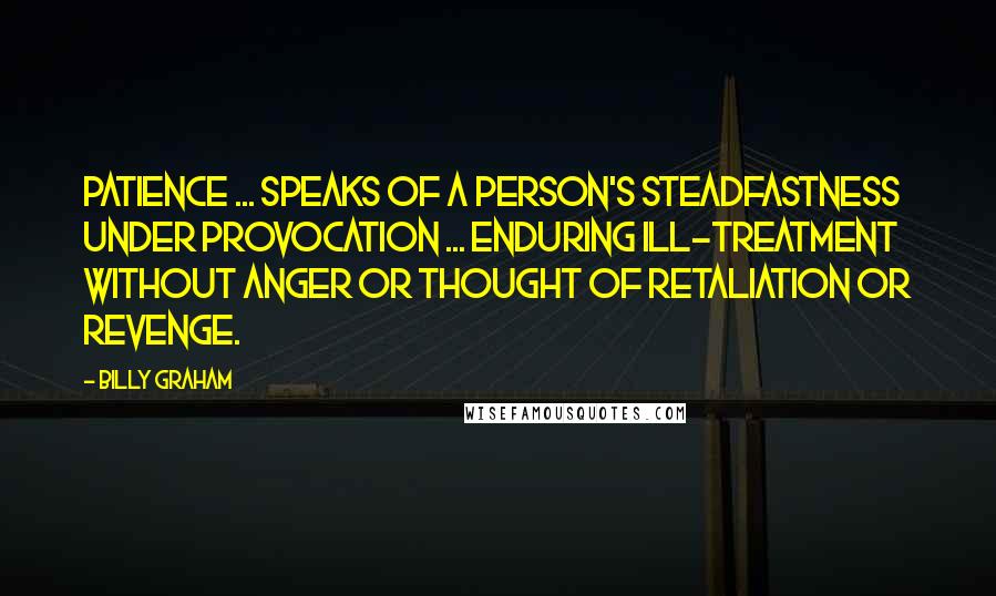 Billy Graham Quotes: Patience ... speaks of a person's steadfastness under provocation ... enduring ill-treatment without anger or thought of retaliation or revenge.