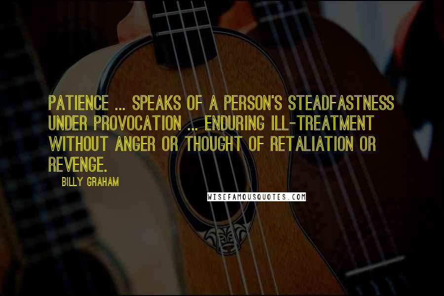 Billy Graham Quotes: Patience ... speaks of a person's steadfastness under provocation ... enduring ill-treatment without anger or thought of retaliation or revenge.