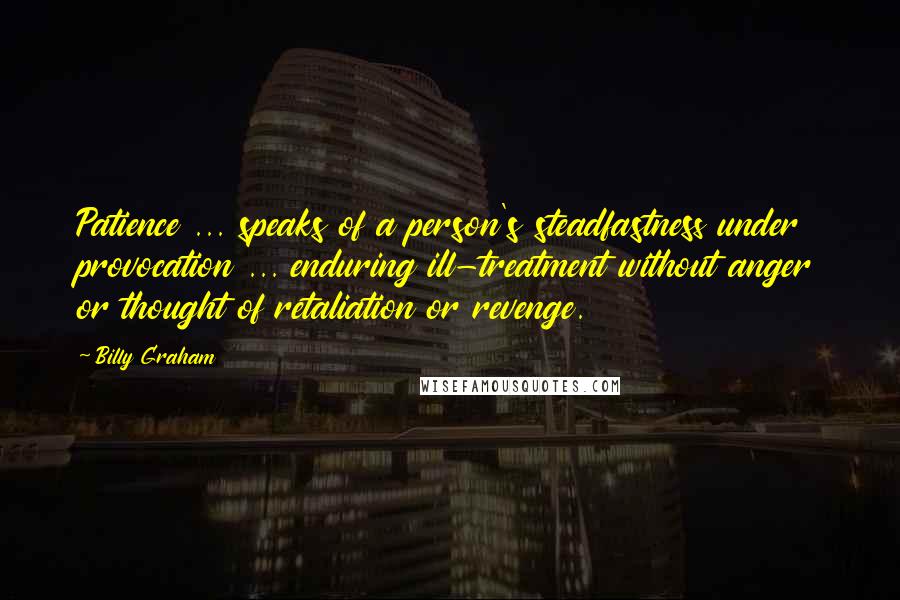 Billy Graham Quotes: Patience ... speaks of a person's steadfastness under provocation ... enduring ill-treatment without anger or thought of retaliation or revenge.