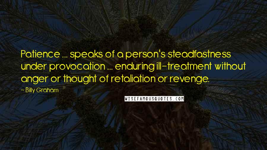Billy Graham Quotes: Patience ... speaks of a person's steadfastness under provocation ... enduring ill-treatment without anger or thought of retaliation or revenge.