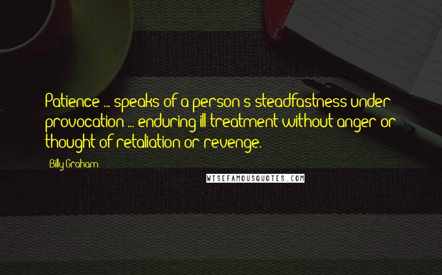 Billy Graham Quotes: Patience ... speaks of a person's steadfastness under provocation ... enduring ill-treatment without anger or thought of retaliation or revenge.