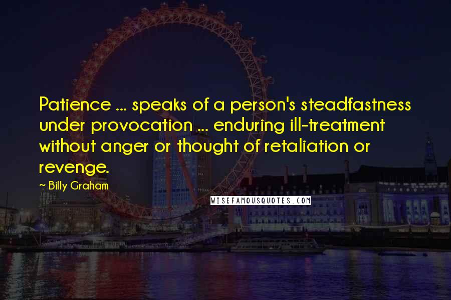 Billy Graham Quotes: Patience ... speaks of a person's steadfastness under provocation ... enduring ill-treatment without anger or thought of retaliation or revenge.