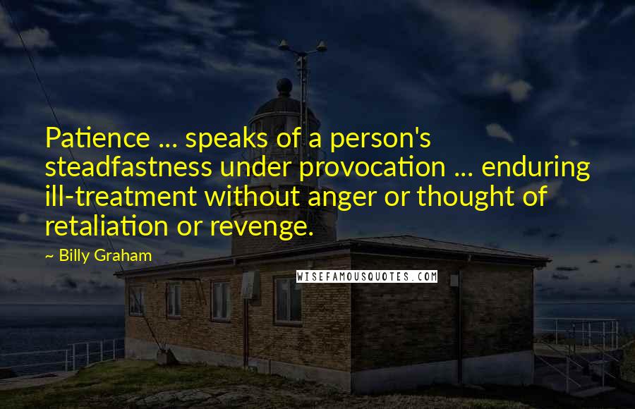 Billy Graham Quotes: Patience ... speaks of a person's steadfastness under provocation ... enduring ill-treatment without anger or thought of retaliation or revenge.