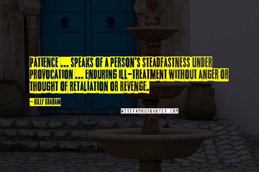 Billy Graham Quotes: Patience ... speaks of a person's steadfastness under provocation ... enduring ill-treatment without anger or thought of retaliation or revenge.