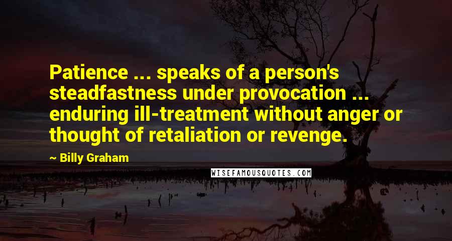 Billy Graham Quotes: Patience ... speaks of a person's steadfastness under provocation ... enduring ill-treatment without anger or thought of retaliation or revenge.