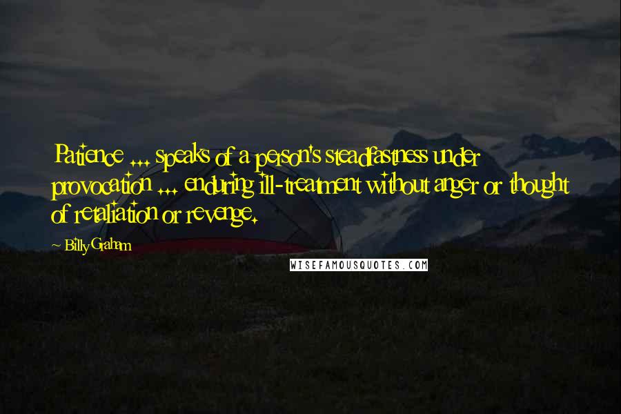 Billy Graham Quotes: Patience ... speaks of a person's steadfastness under provocation ... enduring ill-treatment without anger or thought of retaliation or revenge.