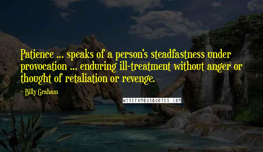 Billy Graham Quotes: Patience ... speaks of a person's steadfastness under provocation ... enduring ill-treatment without anger or thought of retaliation or revenge.