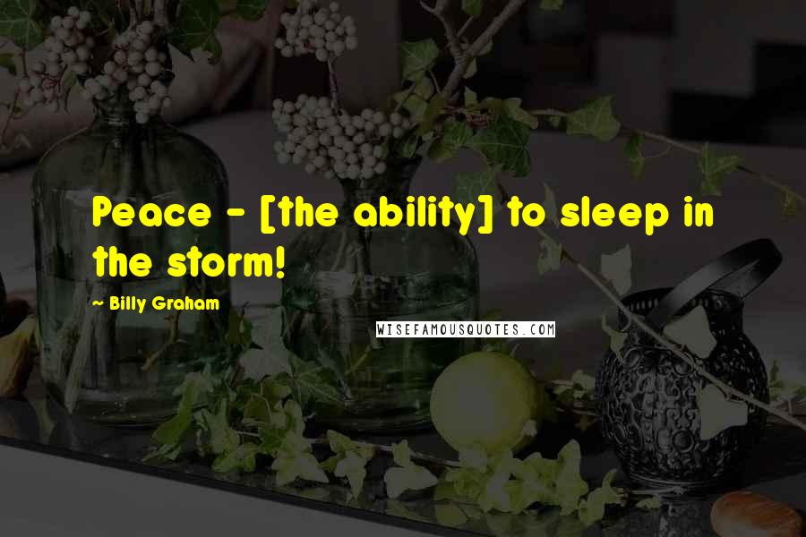Billy Graham Quotes: Peace - [the ability] to sleep in the storm!