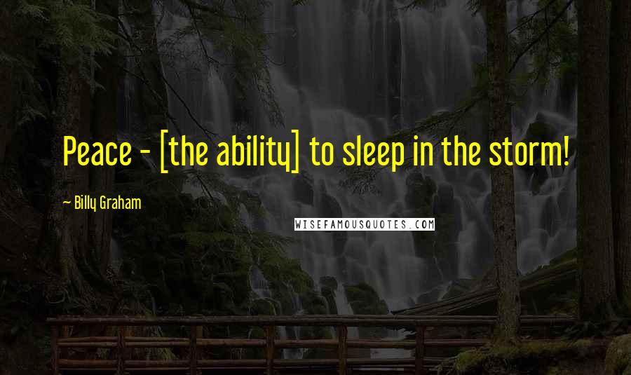 Billy Graham Quotes: Peace - [the ability] to sleep in the storm!