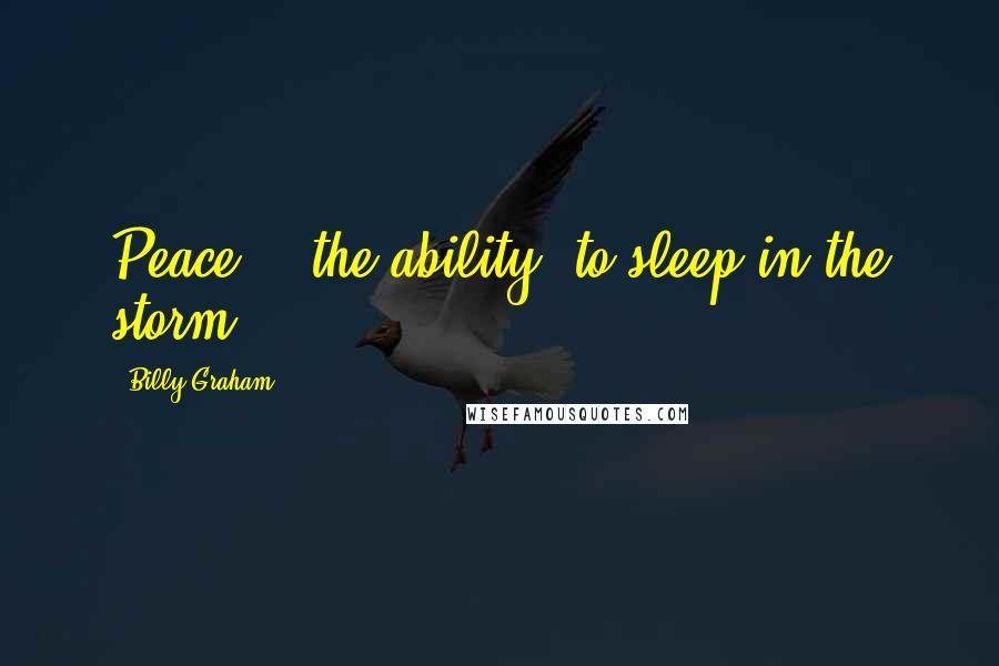 Billy Graham Quotes: Peace - [the ability] to sleep in the storm!
