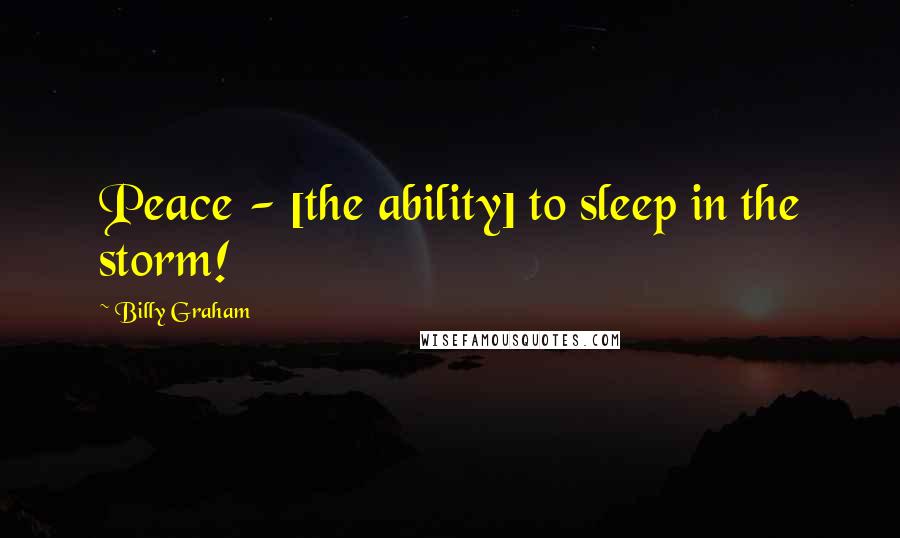 Billy Graham Quotes: Peace - [the ability] to sleep in the storm!