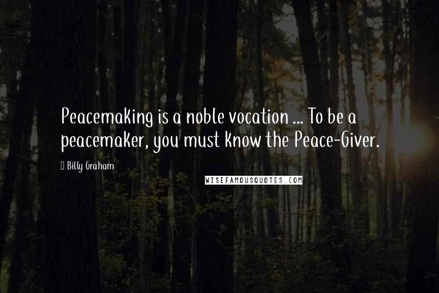 Billy Graham Quotes: Peacemaking is a noble vocation ... To be a peacemaker, you must know the Peace-Giver.