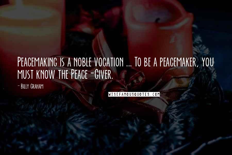 Billy Graham Quotes: Peacemaking is a noble vocation ... To be a peacemaker, you must know the Peace-Giver.