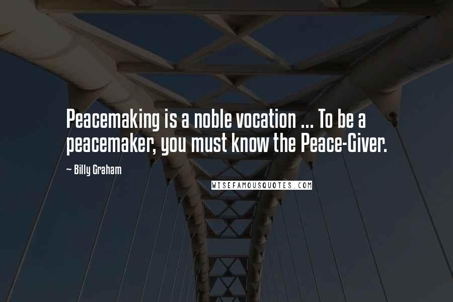 Billy Graham Quotes: Peacemaking is a noble vocation ... To be a peacemaker, you must know the Peace-Giver.